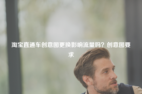 淘宝直通车创意图更换影响流量吗？创意图要求