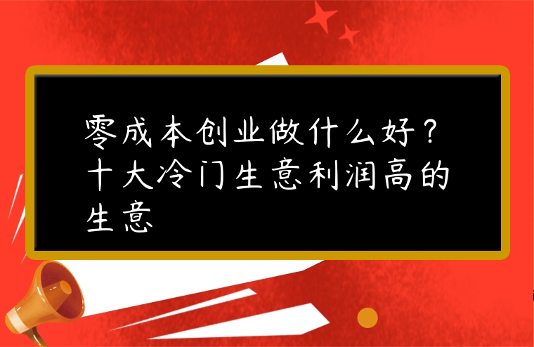 图片[1]-零成本创业做什么好？十大冷门生意利润高的生意-专在家创业网