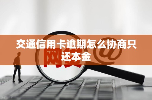 交通信用卡逾期怎么协商只还本金