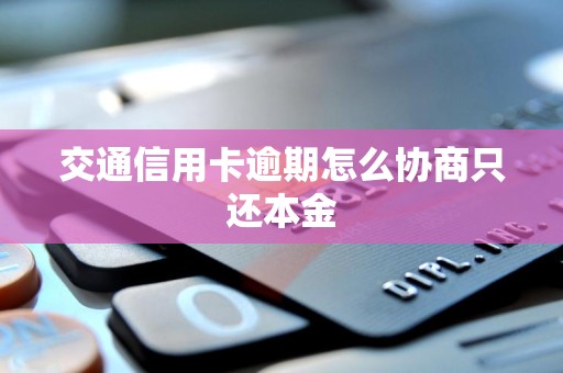 交通信用卡逾期怎么协商只还本金
